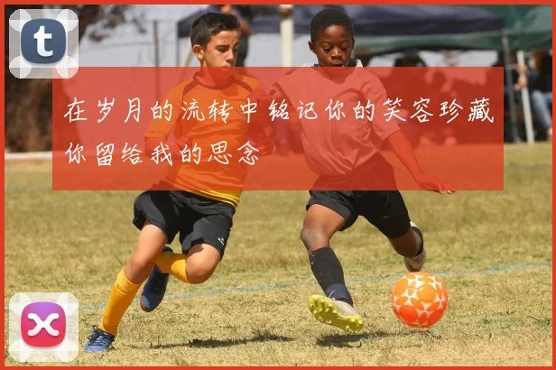 在岁月的流转中铭记你的笑容珍藏你留给我的思念
