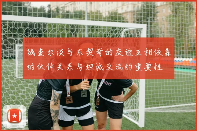 钱查尔谈与东契奇的友谊互相依靠的伙伴关系与坦诚交流的重要性