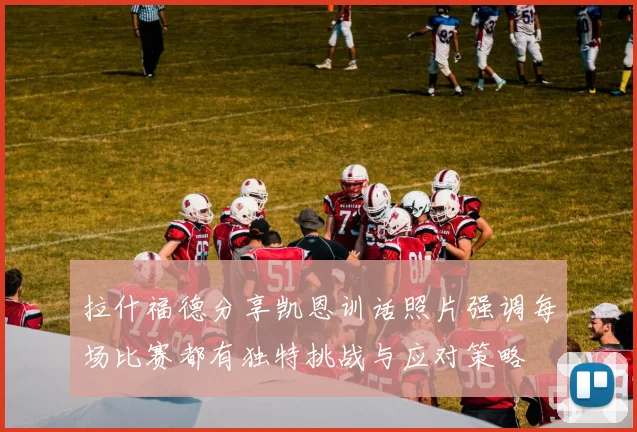 拉什福德分享凯恩训话照片强调每场比赛都有独特挑战与应对策略
