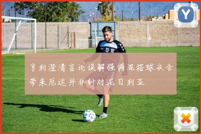亨利澄清言论误解强调混搭球衣会带来厄运并非针对尼日利亚