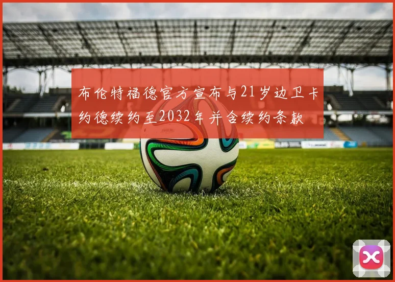 布伦特福德官方宣布与21岁边卫卡约德续约至2032年并含续约条款