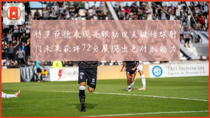 特罗萨德表现亮眼助攻关键传球射门未果获评72分展现出色对抗能力