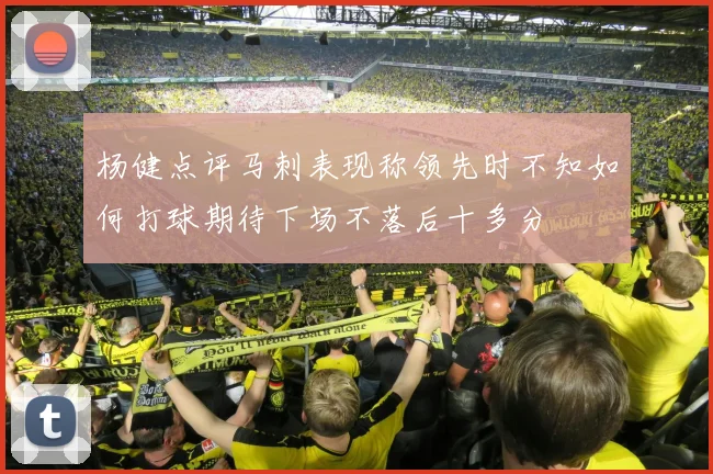 杨健点评马刺表现称领先时不知如何打球期待下场不落后十多分