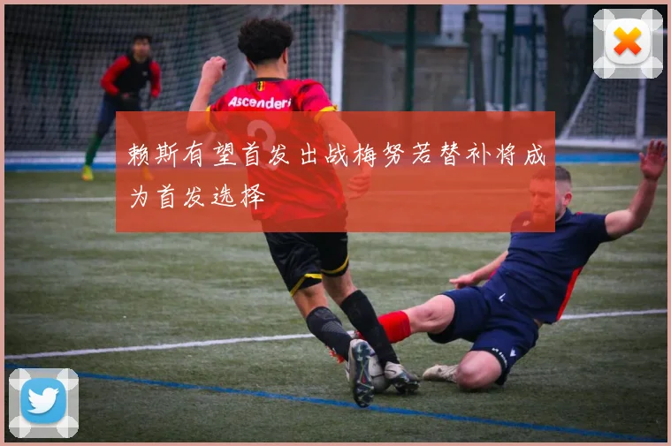 赖斯有望首发出战梅努若替补将成为首发选择