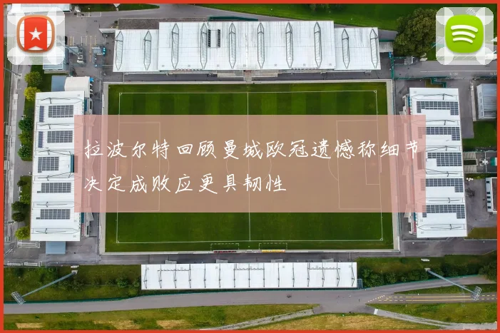 拉波尔特回顾曼城欧冠遗憾称细节决定成败应更具韧性