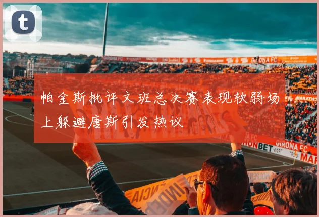 帕金斯批评文班总决赛表现软弱场上躲避唐斯引发热议