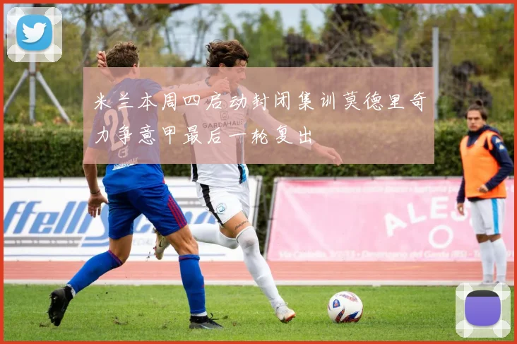 米兰本周四启动封闭集训莫德里奇力争意甲最后一轮复出