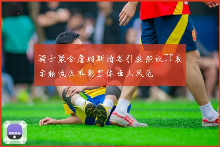 骑士聚会詹姆斯请客引发热议TT表示轮流买单彰显体面人风范