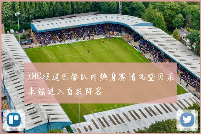 RMC报道巴黎队内热身赛情况登贝莱未能进入首发阵容