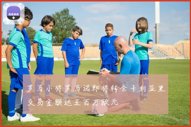 罗马小将罗马诺即将转会卡利亚里交易金额达五百万欧元
