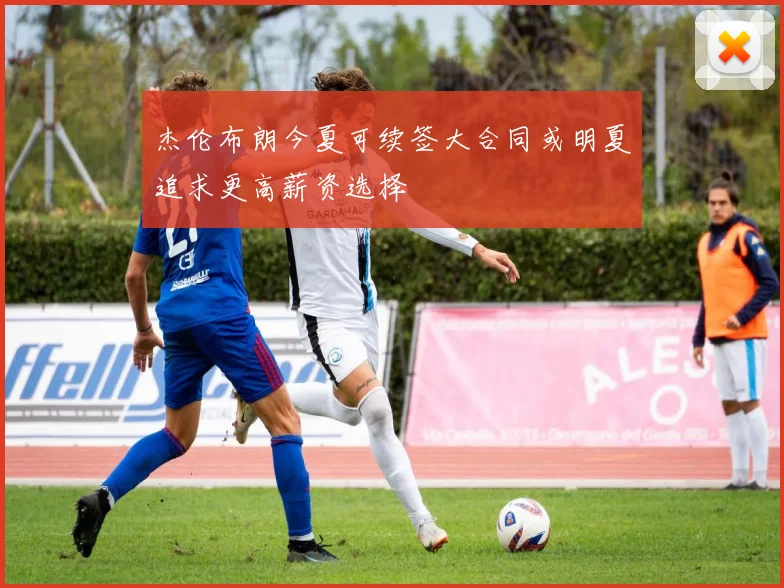 杰伦布朗今夏可续签大合同或明夏追求更高薪资选择