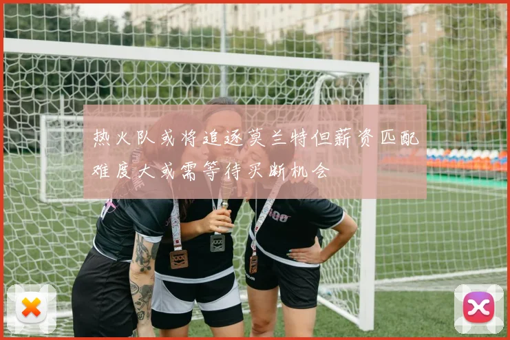 热火队或将追逐莫兰特但薪资匹配难度大或需等待买断机会